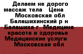 Делаем не дорого массаж тела › Цена ­ 800 - Московская обл., Балашихинский р-н, Балашиха г. Медицина, красота и здоровье » Медицинские услуги   . Московская обл.